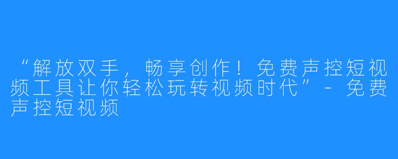 “解放双手，畅享创作！免费声控短视频工具让你轻松玩转视频时代”-免费声控短视频