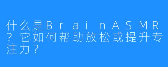 什么是BrainASMR?它如何帮助放松或提升专注力?