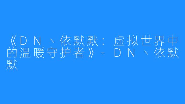 《DN丶依默默：虚拟世界中的温暖守护者》-DN丶依默默