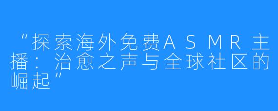 “探索海外免费ASMR主播：治愈之声与全球社区的崛起”