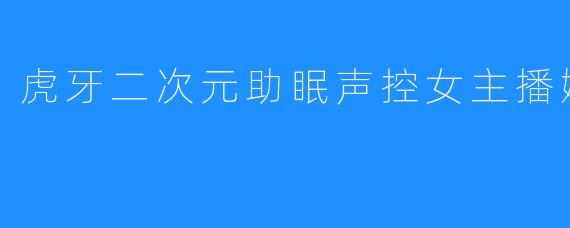 “声控治愈之夜:虎牙二次元助眠主播娜米姐的温柔宇宙”