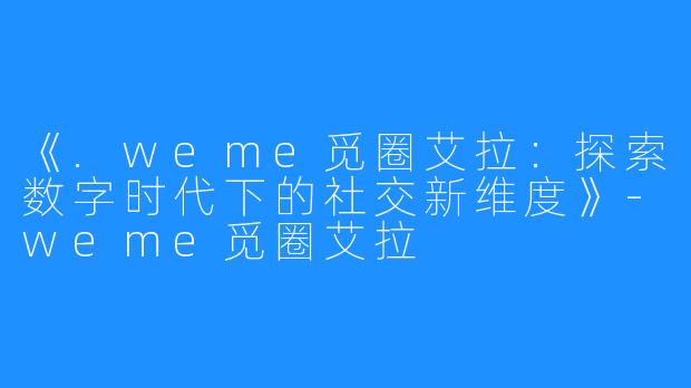 《.weme觅圈艾拉:探索数字时代下的社交新维度》-weme觅圈艾拉