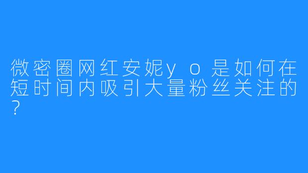 微密圈网红安妮yo是如何在短时间内吸引大量粉丝关注的？