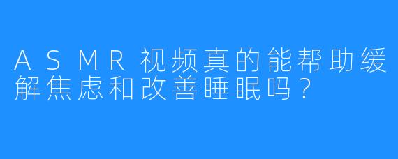 ASMR视频真的能帮助缓解焦虑和改善睡眠吗？