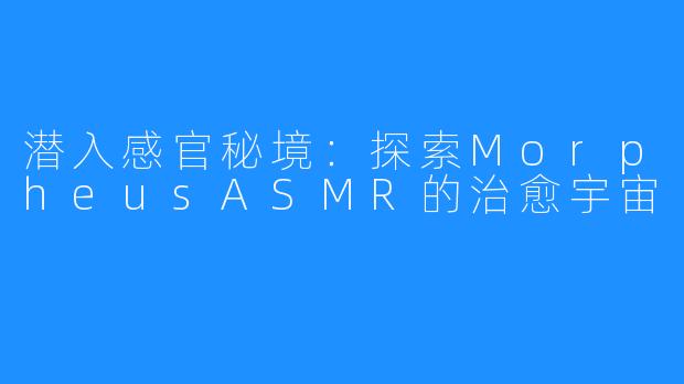 潜入感官秘境:探索MorpheusASMR的治愈宇宙