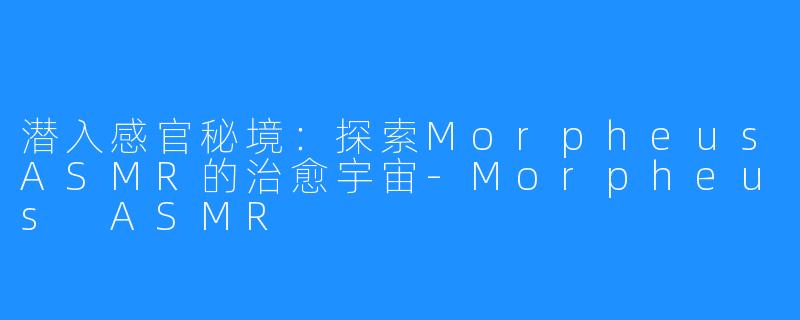 潜入感官秘境:探索MorpheusASMR的治愈宇宙-Morpheus ASMR