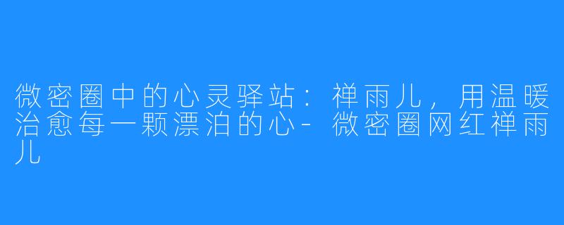 微密圈中的心灵驿站：禅雨儿，用温暖治愈每一颗漂泊的心-微密圈网红禅雨儿