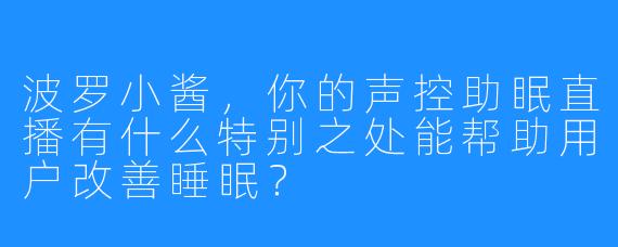 波罗小酱,你的声控助眠直播有什么特别之处能帮助用户改善睡眠?