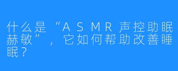 什么是“ASMR声控助眠赫敏”，它如何帮助改善睡眠？