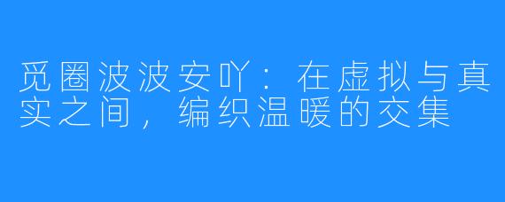 觅圈波波安吖：在虚拟与真实之间，编织温暖的交集