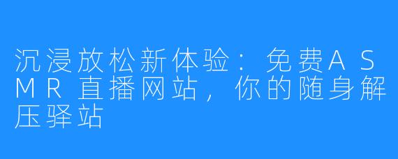 沉浸放松新体验：免费ASMR直播网站，你的随身解压驿站