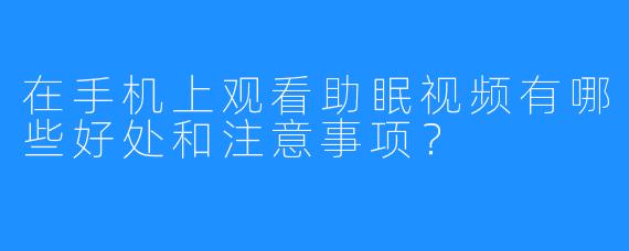 在手机上观看助眠视频有哪些好处和注意事项？