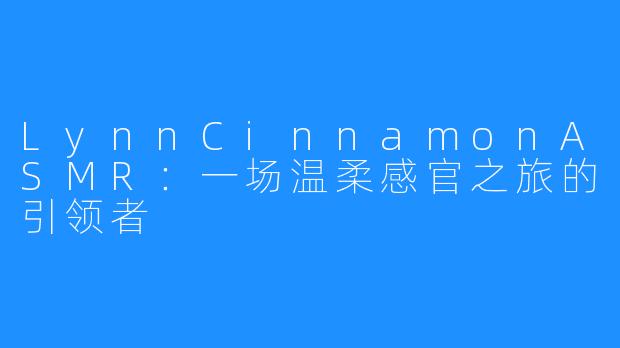 LynnCinnamonASMR:一场温柔感官之旅的引领者