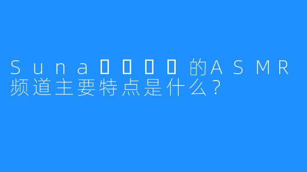 Suna꿀꿀선아的ASMR频道主要特点是什么？