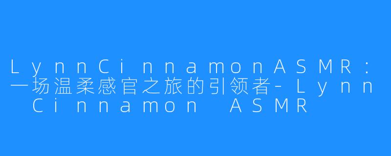 LynnCinnamonASMR:一场温柔感官之旅的引领者-Lynn Cinnamon ASMR