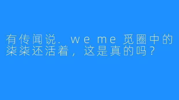有传闻说.weme觅圈中的柒柒还活着,这是真的吗?