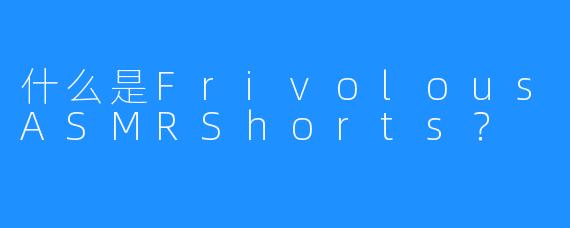 什么是FrivolousASMRShorts？