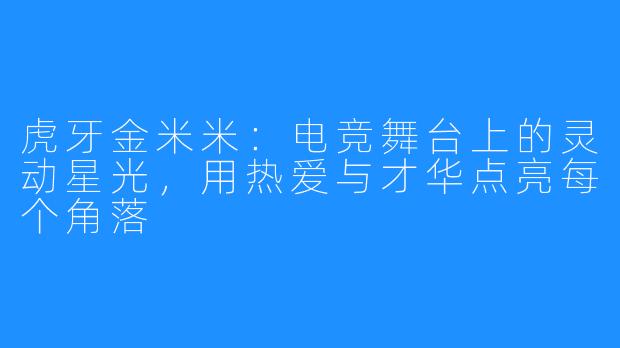 虎牙金米米:电竞舞台上的灵动星光,用热爱与才华点亮每个角落