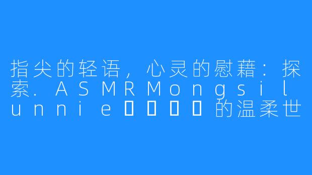 指尖的轻语,心灵的慰藉:探索.ASMRMongsilunnie몽실언니的温柔世界