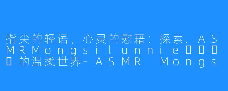 指尖的轻语,心灵的慰藉:探索.ASMRMongsilunnie몽실언니的温柔世界-ASMR Mongsilunnie 몽실언니