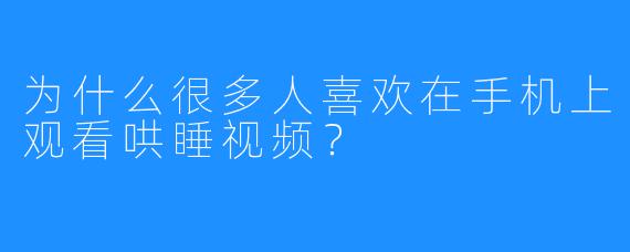 为什么很多人喜欢在手机上观看哄睡视频？