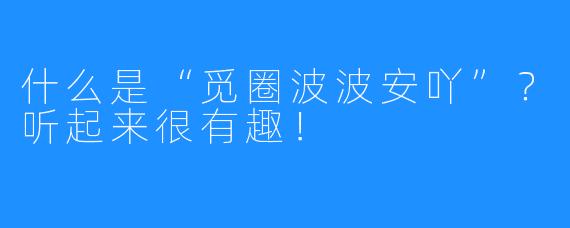 什么是“觅圈波波安吖”？听起来很有趣！