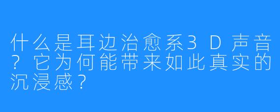 什么是耳边治愈系3D声音？它为何能带来如此真实的沉浸感？