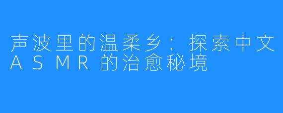 声波里的温柔乡:探索中文ASMR的治愈秘境