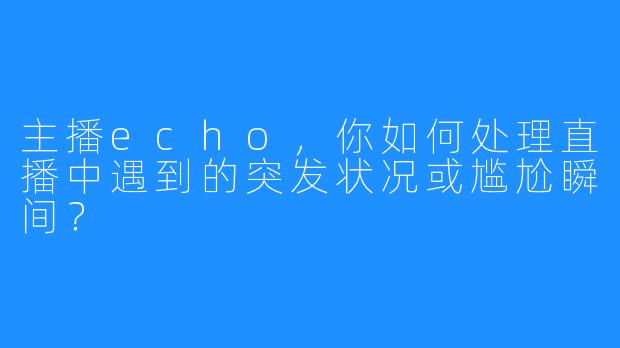 主播echo，你如何处理直播中遇到的突发状况或尴尬瞬间？