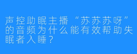 声控助眠主播“苏苏苏呀”的音频为什么能有效帮助失眠者入睡？