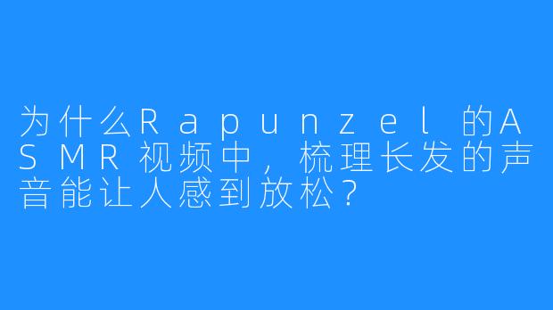 为什么Rapunzel的ASMR视频中，梳理长发的声音能让人感到放松？