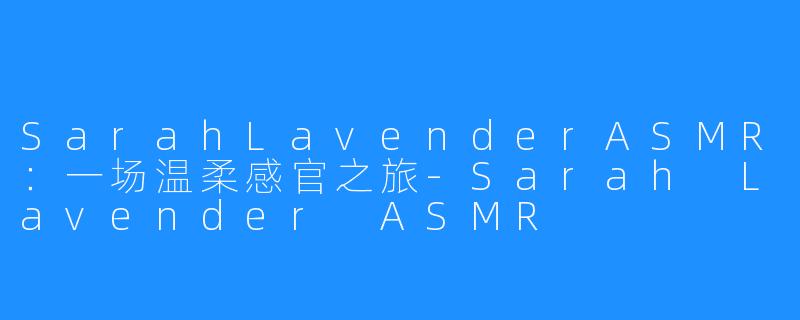 SarahLavenderASMR:一场温柔感官之旅-Sarah Lavender ASMR