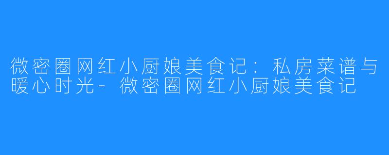 微密圈网红小厨娘美食记:私房菜谱与暖心时光-微密圈网红小厨娘美食记