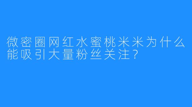 微密圈网红水蜜桃米米为什么能吸引大量粉丝关注？