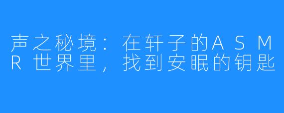 声之秘境:在轩子的ASMR世界里,找到安眠的钥匙