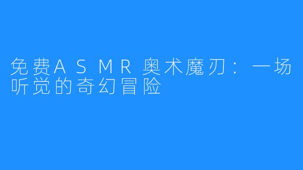 免费ASMR奥术魔刃:一场听觉的奇幻冒险