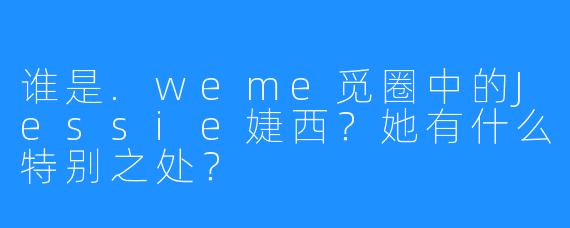 谁是.weme觅圈中的Jessie婕西？她有什么特别之处？