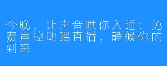 今晚，让声音哄你入睡：免费声控助眠直播，静候你的到来
