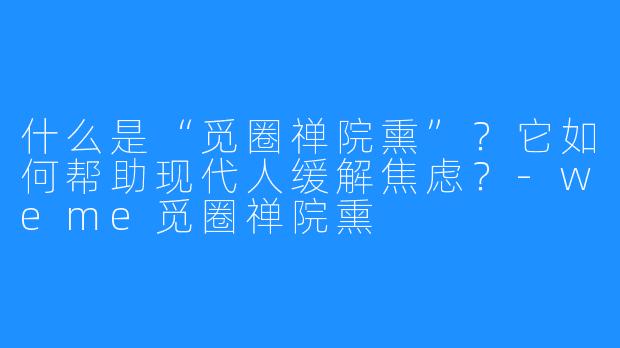什么是“觅圈禅院熏”?它如何帮助现代人缓解焦虑?-weme觅圈禅院熏