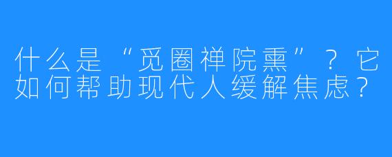 什么是“觅圈禅院熏”?它如何帮助现代人缓解焦虑?