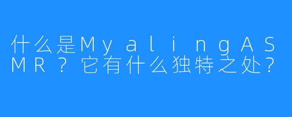 什么是MyalingASMR？它有什么独特之处？