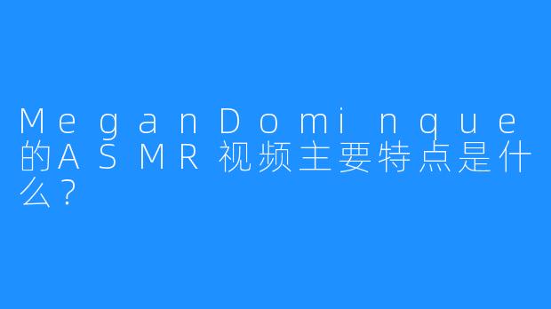MeganDominque的ASMR视频主要特点是什么？