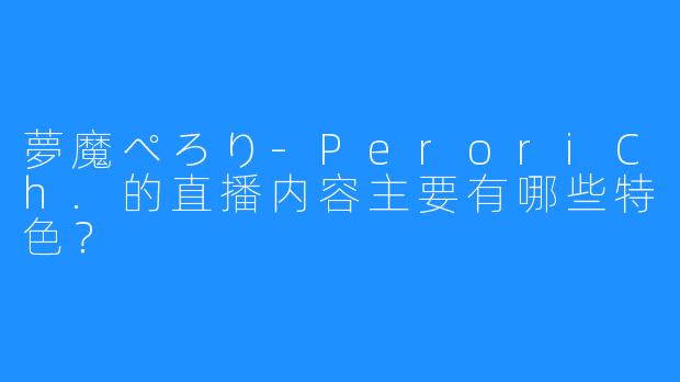 夢魔ぺろり-PeroriCh.的直播内容主要有哪些特色？