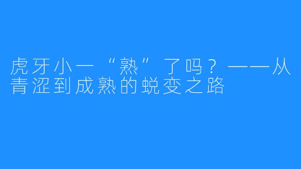 虎牙小一“熟”了吗？——从青涩到成熟的蜕变之路