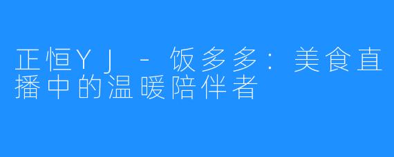 正恒YJ-饭多多:美食直播中的温暖陪伴者