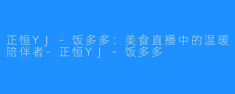 正恒YJ-饭多多:美食直播中的温暖陪伴者-正恒YJ-饭多多