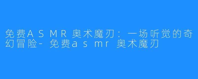 免费ASMR奥术魔刃:一场听觉的奇幻冒险-免费asmr奥术魔刃