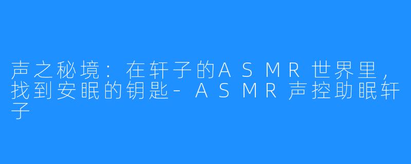 声之秘境:在轩子的ASMR世界里,找到安眠的钥匙-ASMR声控助眠轩子