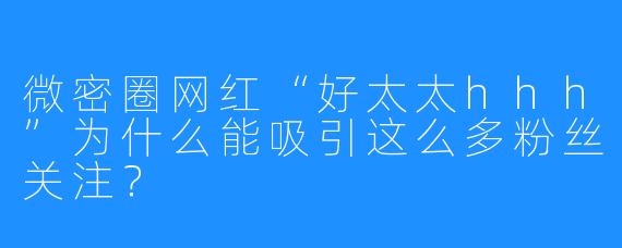 微密圈网红“好太太hhh”为什么能吸引这么多粉丝关注？