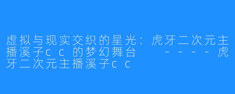 虚拟与现实交织的星光:虎牙二次元主播溪子cc的梦幻舞台
----虎牙二次元主播溪子cc